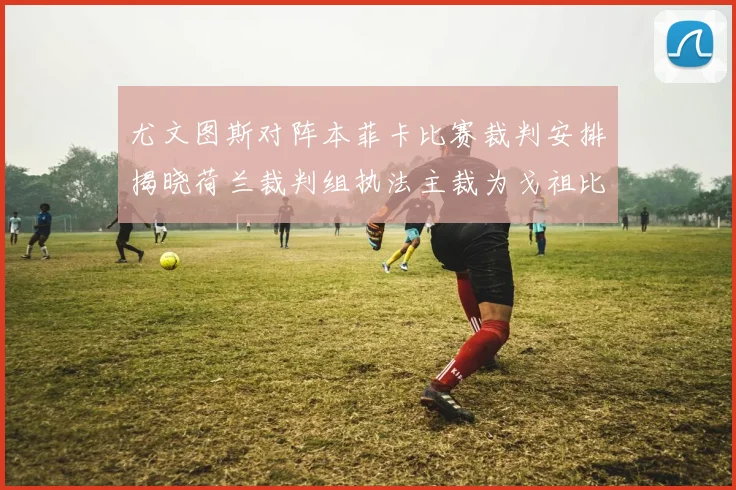 尤文图斯对阵本菲卡比赛裁判安排揭晓荷兰裁判组执法主裁为戈祖比尤克
