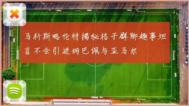 马科斯略伦特揭秘格子群聊趣事坦言不会引进姆巴佩与亚马尔