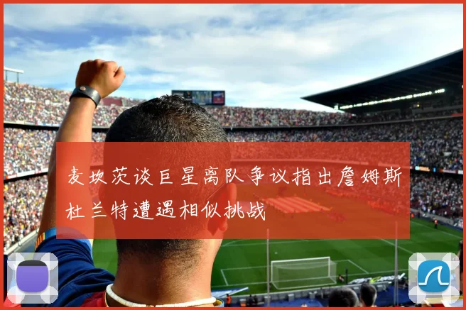 麦坎茨谈巨星离队争议指出詹姆斯杜兰特遭遇相似挑战
