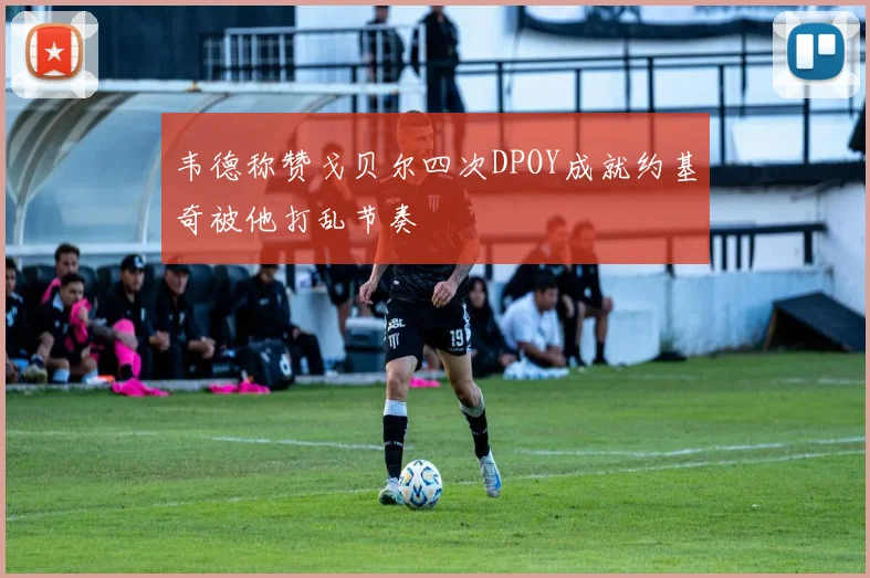 韦德称赞戈贝尔四次DPOY成就约基奇被他打乱节奏