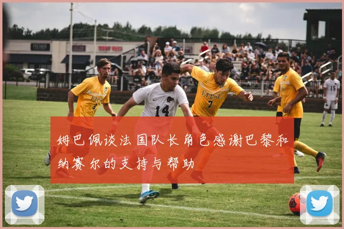 姆巴佩谈法国队长角色感谢巴黎和纳赛尔的支持与帮助