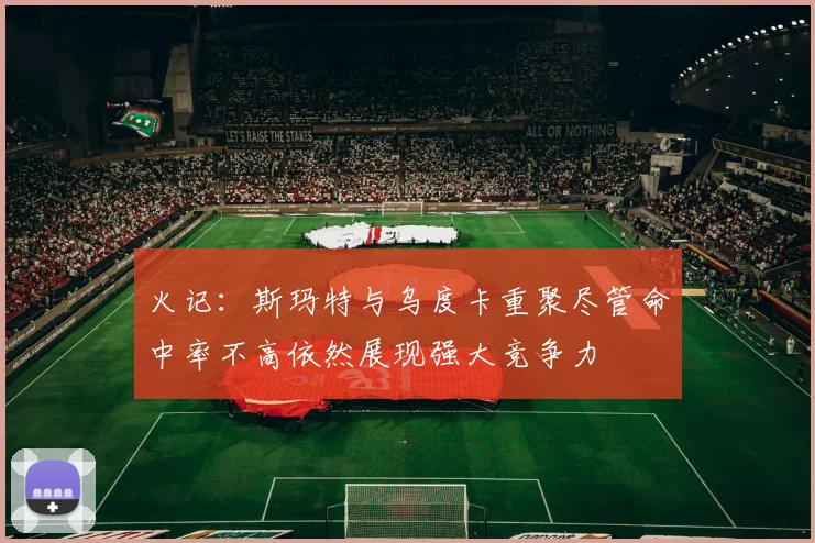 火记：斯玛特与乌度卡重聚尽管命中率不高依然展现强大竞争力