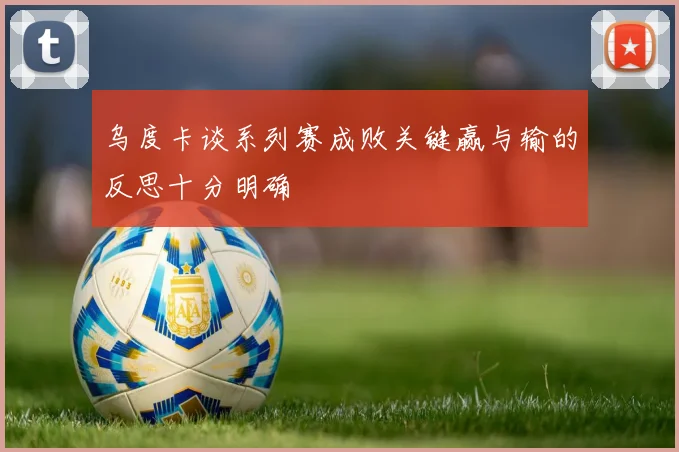 乌度卡谈系列赛成败关键赢与输的反思十分明确