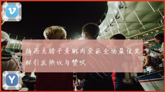 梅西光膀子秀肌肉荣获全场最佳奖杯引发热议与赞叹