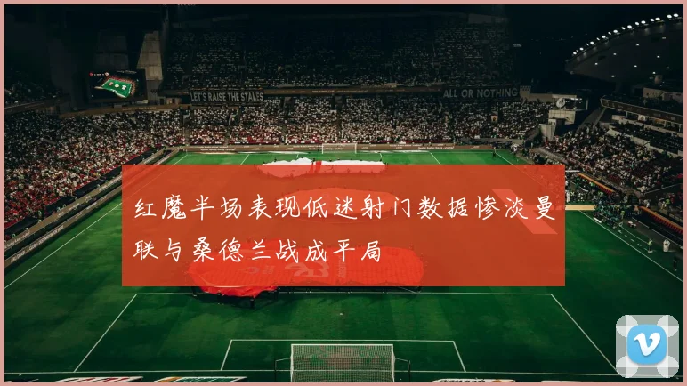 红魔半场表现低迷射门数据惨淡曼联与桑德兰战成平局