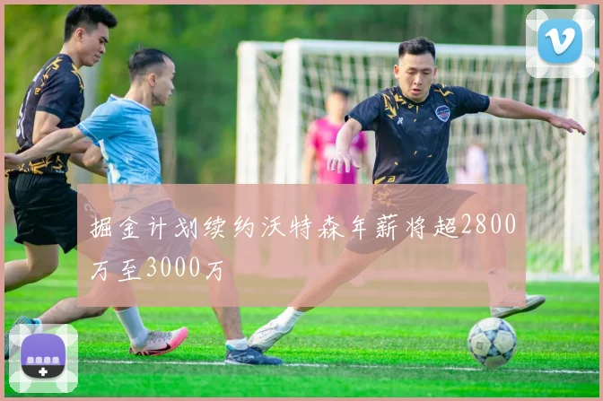 掘金计划续约沃特森年薪将超2800万至3000万