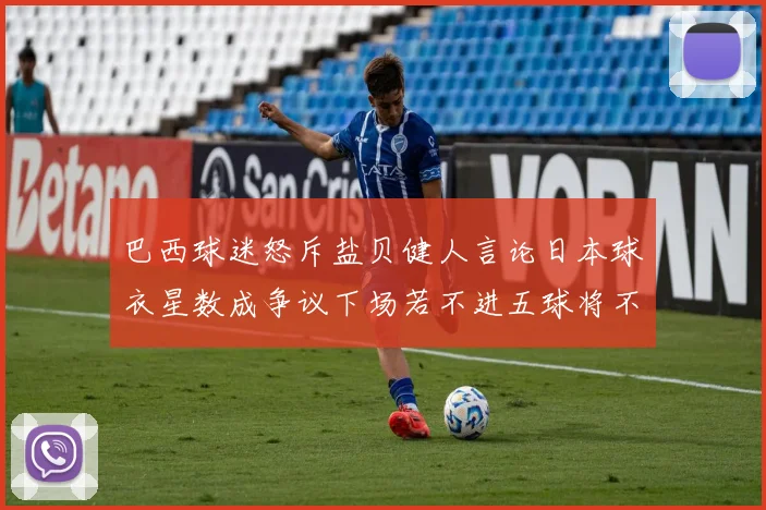 巴西球迷怒斥盐贝健人言论日本球衣星数成争议下场若不进五球将不庆祝