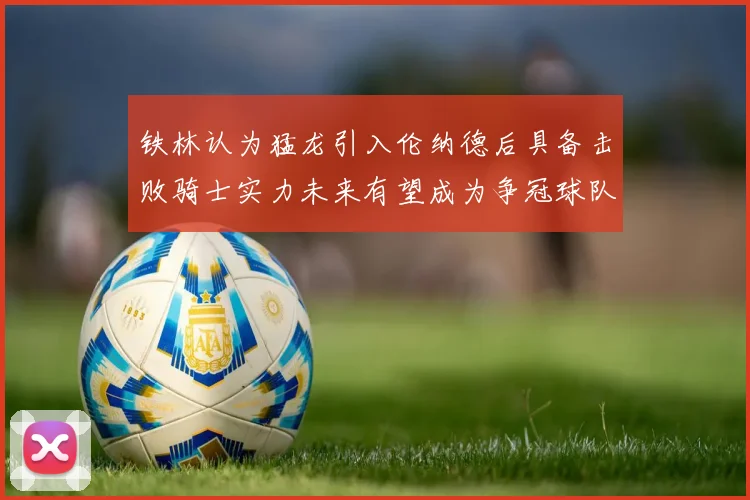 铁林认为猛龙引入伦纳德后具备击败骑士实力未来有望成为争冠球队
