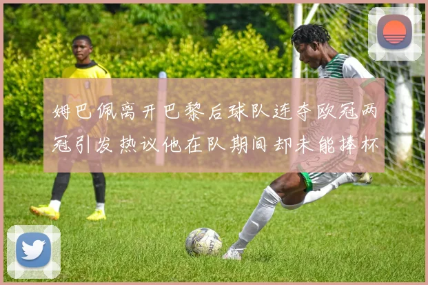 姆巴佩离开巴黎后球队连夺欧冠两冠引发热议他在队期间却未能捧杯